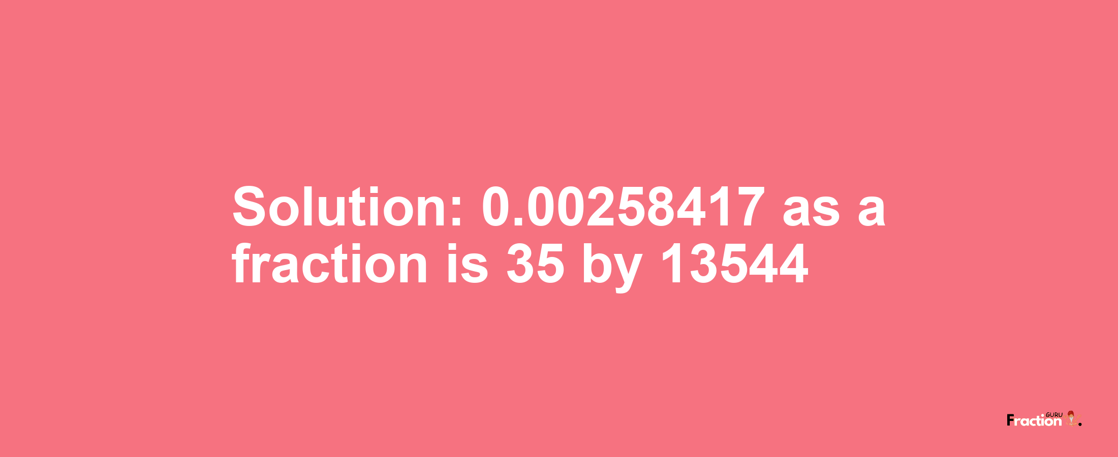 Solution:0.00258417 as a fraction is 35/13544